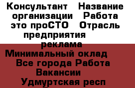 Консультант › Название организации ­ Работа-это проСТО › Отрасль предприятия ­ PR, реклама › Минимальный оклад ­ 1 - Все города Работа » Вакансии   . Удмуртская респ.,Глазов г.